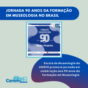 Peça gráfica de fundo acinzentado. Na parte superior, sobre tarja azul, o texto Jornada 90 anos da Formação em Museologia no Brasil. Na parte central, o cartaz do evento. Na parte inferior, o texto Escola de Museologia da UNIRIO promove jornada em celebração aos 90 anos da formação em Museologia. Ao lado, à esquerda, a logomarca do COREM 1R.